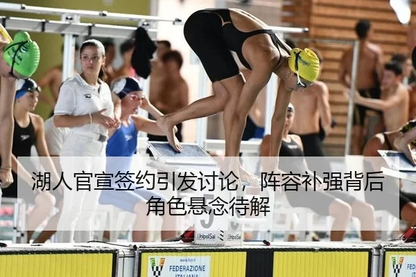湖人官宣签约引发讨论，阵容补强背后角色悬念待解