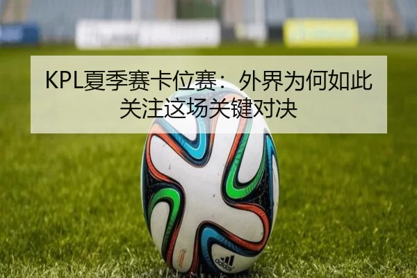 KPL夏季赛卡位赛：外界为何如此关注这场关键对决